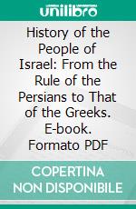 History of the People of Israel: From the Rule of the Persians to That of the Greeks. E-book. Formato PDF ebook