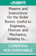 Maxims and Instructions for the Boiler Room: Useful to Engineers, Firemen and Mechanics, Relating to Steam Generators, Pumps, Appliances, Steam Heating, Practical Plumbing, Etc. E-book. Formato PDF ebook