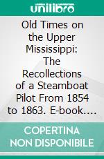 Old Times on the Upper Mississippi: The Recollections of a Steamboat Pilot From 1854 to 1863. E-book. Formato PDF ebook