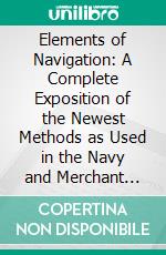 Elements of Navigation: A Complete Exposition of the Newest Methods as Used in the Navy and Merchant Marine. E-book. Formato PDF ebook di W. J. Henderson