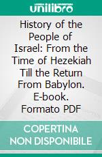 History of the People of Israel: From the Time of Hezekiah Till the Return From Babylon. E-book. Formato PDF ebook