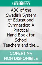 ABC of the Swedish System of Educational Gymnastics: A Practical Hand-Book for School Teachers and the Home. E-book. Formato PDF ebook