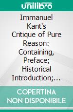 Immanuel Kant's Critique of Pure Reason: Containing, Preface; Historical Introduction; Supplements of the Second Edition of the Critique. E-book. Formato PDF ebook di Immanuel Kant