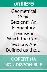 Geometrical Conic Sections: An Elementary Treatise in Which the Conic Sections Are Defined as the Plane Sections of a Cone, and Treated by the Method of Projections. E-book. Formato PDF ebook di John Stuart Jackson