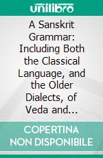 A Sanskrit Grammar: Including Both the Classical Language, and the Older Dialects, of Veda and Brahmana. E-book. Formato PDF ebook