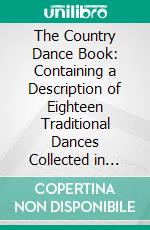 The Country Dance Book: Containing a Description of Eighteen Traditional Dances Collected in Country Villages. E-book. Formato PDF ebook di Cecil James Sharp