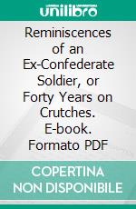 Reminiscences of an Ex-Confederate Soldier, or Forty Years on Crutches. E-book. Formato PDF ebook