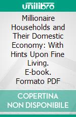 Millionaire Households and Their Domestic Economy: With Hints Upon Fine Living. E-book. Formato PDF ebook di Mary Elizabeth Carter