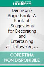 Dennison's Bogie Book: A Book of Suggestions for Decorating and Entertaining at Hallowe'en, Harvest Time and Thanksgiving. E-book. Formato PDF ebook di Dennison Manufacturing Company