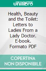 Health, Beauty and the Toilet: Letters to Ladies From a Lady Doctor. E-book. Formato PDF