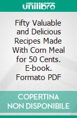 Fifty Valuable and Delicious Recipes Made With Corn Meal for 50 Cents. E-book. Formato PDF ebook di Celestine Eustis