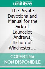 The Private Devotions and Manual for the Sick of Launcelot Andrews, Bishop of Winchester. E-book. Formato PDF