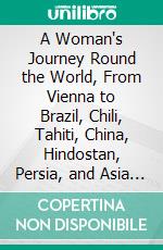 A Woman's Journey Round the World, From Vienna to Brazil, Chili, Tahiti, China, Hindostan, Persia, and Asia Minor: An Unabridged Translation From the German. E-book. Formato PDF ebook di Ida Pfeiffer