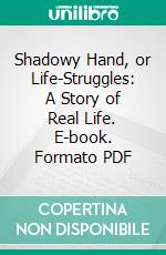 Shadowy Hand, or Life-Struggles: A Story of Real Life. E-book. Formato PDF ebook di Henry Morgan