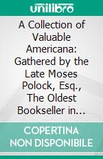 A Collection of Valuable Americana: Gathered by the Late Moses Polock, Esq., The Oldest Bookseller in the United States. E-book. Formato PDF ebook di Moses Polock