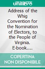 Address of the Whig Convention for the Nomination of Electors, to the People of Virginia. E-book. Formato PDF ebook