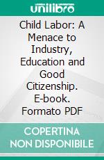 Child Labor: A Menace to Industry, Education and Good Citizenship. E-book. Formato PDF