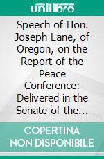 Speech of Hon. Joseph Lane, of Oregon, on the Report of the Peace Conference: Delivered in the Senate of the United States, March 2, 1881. E-book. Formato PDF ebook