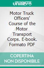 Motor Truck Officers' Course of the Motor Transport Corps. E-book. Formato PDF ebook