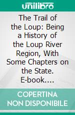 The Trail of the Loup: Being a History of the Loup River Region, With Some Chapters on the State. E-book. Formato PDF ebook di Harold Waldstein Foght