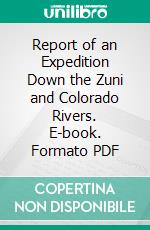 Report of an Expedition Down the Zuni and Colorado Rivers. E-book. Formato PDF ebook