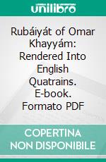 Rubáiyát of Omar Khayyám: Rendered Into English Quatrains. E-book. Formato PDF ebook