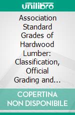 Association Standard Grades of Hardwood Lumber: Classification, Official Grading and Inspection Rules of the Hardwood Manufacturers' Association of the United States. E-book. Formato PDF ebook di Hardwood Manufacturers' Association