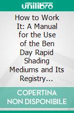 How to Work It: A Manual for the Use of the Ben Day Rapid Shading Mediums and Its Registry Attachments. E-book. Formato PDF