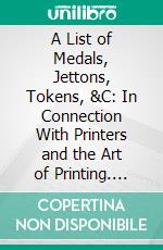 A List of Medals, Jettons, Tokens, &C: In Connection With Printers and the Art of Printing. E-book. Formato PDF ebook di William Blades