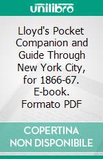 Lloyd's Pocket Companion and Guide Through New York City, for 1866-67. E-book. Formato PDF ebook di Thomas Lloyd