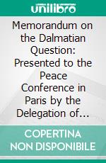 Memorandum on the Dalmatian Question: Presented to the Peace Conference in Paris by the Delegation of the Kingdom of Serbs, Croats and Slovenes. E-book. Formato PDF ebook