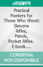 Practical Pointers for Those Who Shoot: Stevens Rifles, Pistols, Pocket Rifles. E-book. Formato PDF ebook