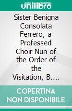 Sister Benigna Consolata Ferrero, a Professed Choir Nun of the Order of the Visitation, B. V. M. Como, Italy: Or "the Tenderness of the Love of Jesus for a Little Soul". E-book. Formato PDF ebook