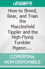 How to Breed, Rear, and Train the Macclesfield Tippler and the High-Flying Tumbler Pigeon. E-book. Formato PDF ebook