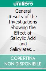 General Results of the Investigations Showing the Effect of Salicylic Acid and Salicylates Upon Digestion and Health. E-book. Formato PDF ebook di Harvey Washington Wiley