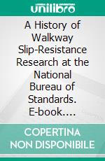 A History of Walkway Slip-Resistance Research at the National Bureau of Standards. E-book. Formato PDF ebook di Sanford C. Adler