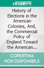 History of Elections in the American Colonies, And, the Commercial Policy of England Toward the American Colonies. E-book. Formato PDF ebook di George Louis Beer