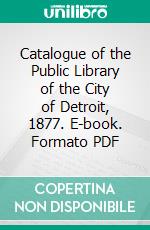 Catalogue of the Public Library of the City of Detroit, 1877. E-book. Formato PDF ebook di Detroit Public Library