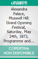 Alexandra Palace, Muswell Hill: Grand Opening Festival, Saturday, May 24th, 1873, Programme and Book of Words. E-book. Formato PDF ebook