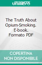 The Truth About Opium-Smoking. E-book. Formato PDF ebook di Benjamin Broomhall