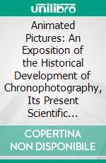 Animated Pictures: An Exposition of the Historical Development of Chronophotography, Its Present Scientific Applications and Future Possibilities. E-book. Formato PDF ebook