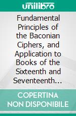 Fundamental Principles of the Baconian Ciphers, and Application to Books of the Sixteenth and Seventeenth Centuries. E-book. Formato PDF ebook