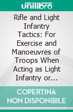 Rifle and Light Infantry Tactics: For Exercise and Manoeuvres of Troops When Acting as Light Infantry or Riflemen. E-book. Formato PDF