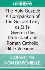 The Holy Gospel: A Comparison of the Gospel Text, as It Is Given in the Protestant and Roman Catholic Bible Versions in the English Language in Use in America. E-book. Formato PDF ebook