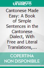 Cantonese Made Easy: A Book of Simple Sentences in the Cantonese Dialect, With Free and Literal Translations, and Directions for the Rendering of English Gram Matical Forms in Chinese. E-book. Formato PDF ebook di James Dyer Ball