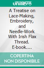 A Treatise on Lace-Making, Embroidery, and Needle-Work With Irish Flax Thread. E-book. Formato PDF ebook di Mary E. Bradford