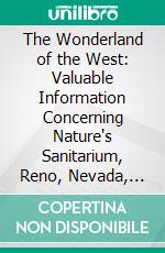 The Wonderland of the West: Valuable Information Concerning Nature's Sanitarium, Reno, Nevada, and Its Surroundings in the Sierras-Lakes Tahoe, Donner, Webber, Independence and Pyramid. E-book. Formato PDF ebook