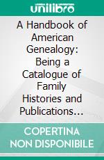 A Handbook of American Genealogy: Being a Catalogue of Family Histories and Publications Containing Genealogical Information, Chronologically Arranged. E-book. Formato PDF ebook di William H. Whitmore