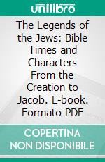 The Legends of the Jews: Bible Times and Characters From the Creation to Jacob. E-book. Formato PDF ebook di Louis Ginzberg