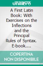 A First Latin Book: With Exercises on the Inflections and the Principal Rules of Syntax. E-book. Formato PDF ebook